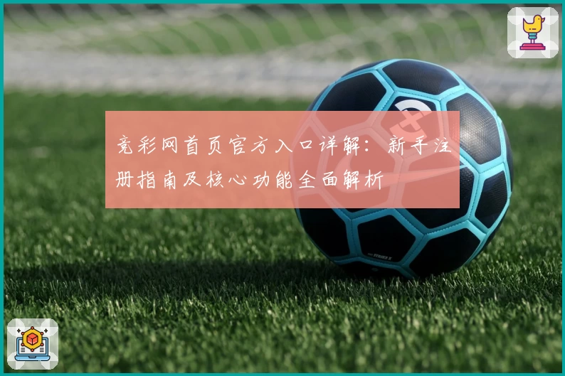 竞彩网首页官方入口详解:新手注册指南及核心功能全面解析