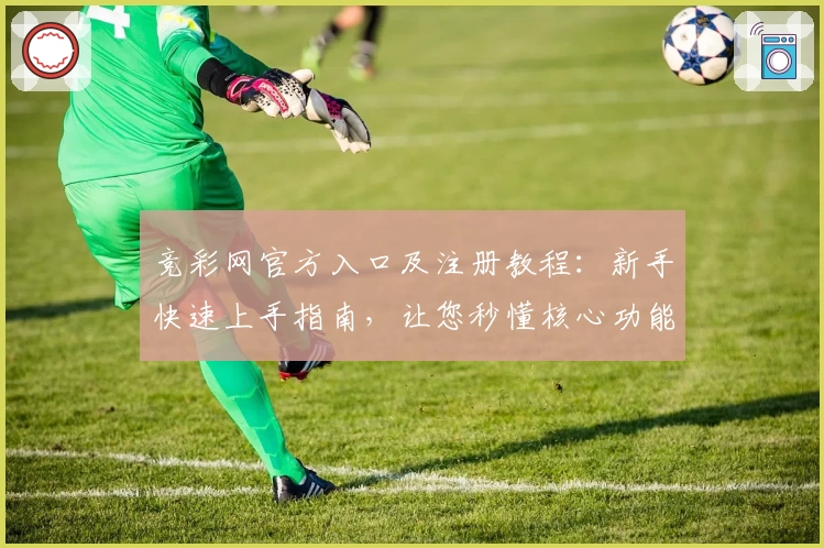 竞彩网官方入口及注册教程：新手快速上手指南，让您秒懂核心功能