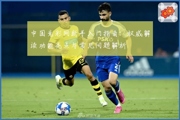 中国竞彩网新手入门指南:权威解读功能亮点与常见问题解析