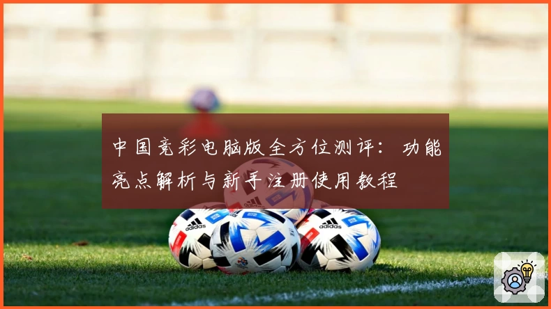 中国竞彩电脑版全方位测评：功能亮点解析与新手注册使用教程