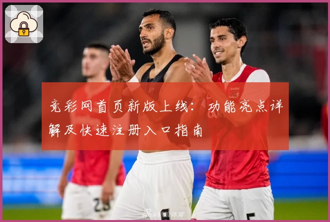 竞彩网首页新版上线：功能亮点详解及快速注册入口指南