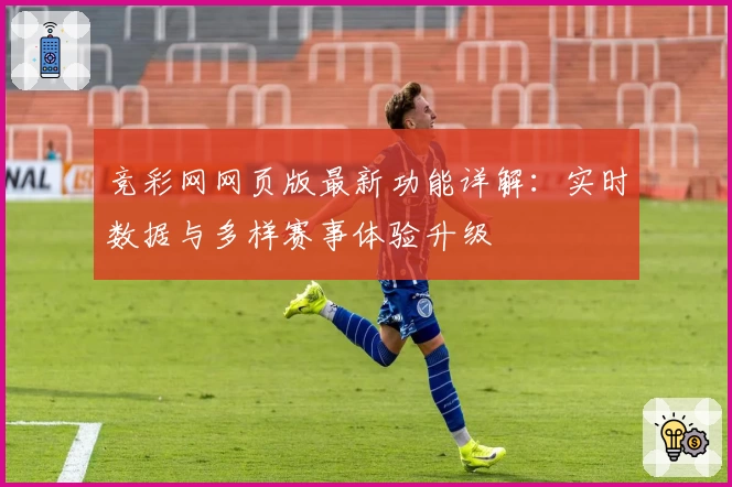 竞彩网网页版最新功能详解：实时数据与多样赛事体验升级