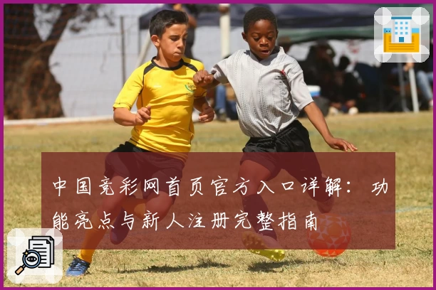 中国竞彩网首页官方入口详解：功能亮点与新人注册完整指南
