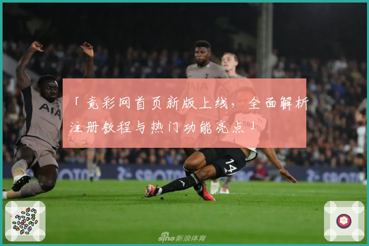 「竟彩网首页新版上线，全面解析注册教程与热门功能亮点」