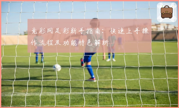 竞彩网足彩新手指南：快速上手操作流程及功能特色解析
