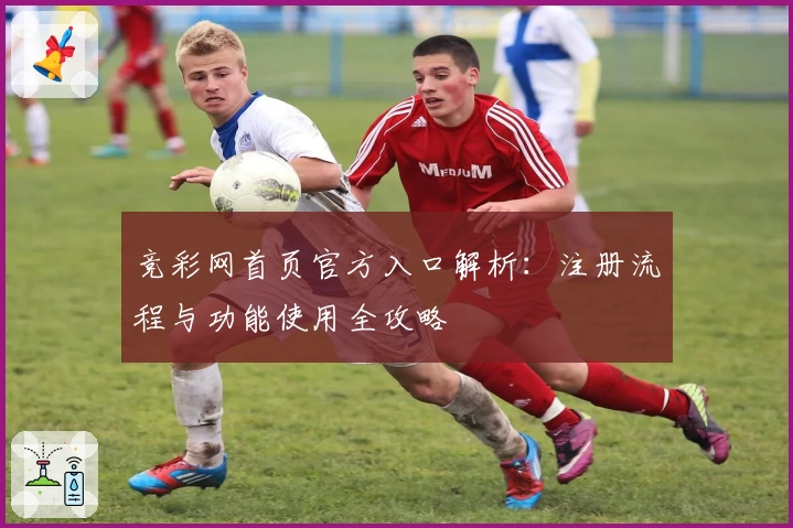 竞彩网首页官方入口解析：注册流程与功能使用全攻略