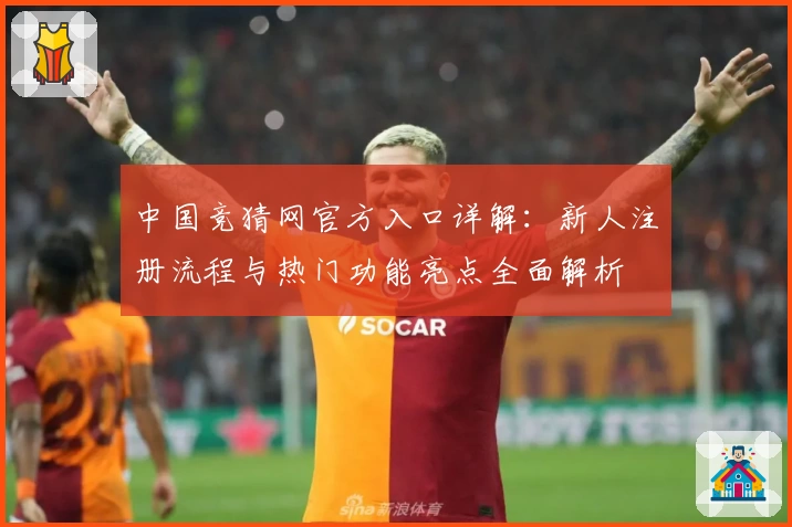 中国竞猜网官方入口详解:新人注册流程与热门功能亮点全面解析