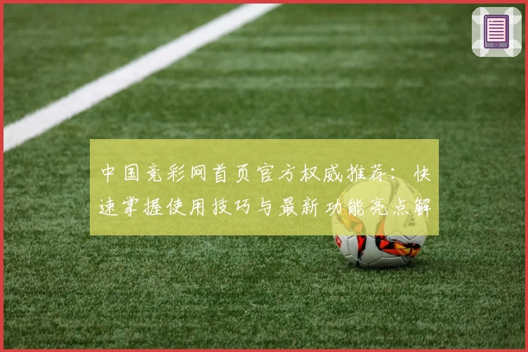 中国竞彩网首页官方权威推荐：快速掌握使用技巧与最新功能亮点解析