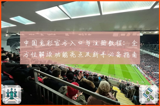 中国竞彩官方入口与注册教程：全方位解读功能亮点及新手必备指南
