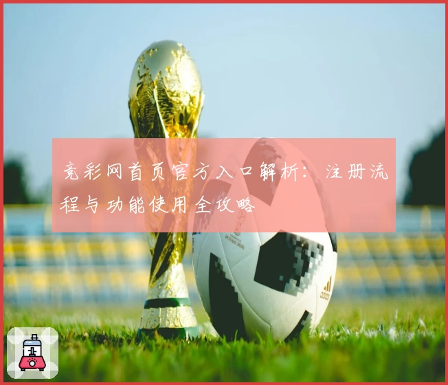 竞彩网首页官方入口解析：注册流程与功能使用全攻略