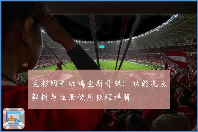 竞彩网手机端全新升级：功能亮点解析与注册使用教程详解