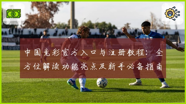 中国竞彩官方入口与注册教程：全方位解读功能亮点及新手必备指南