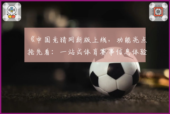 《中国竞猜网新版上线，功能亮点抢先看：一站式体育赛事信息体验》