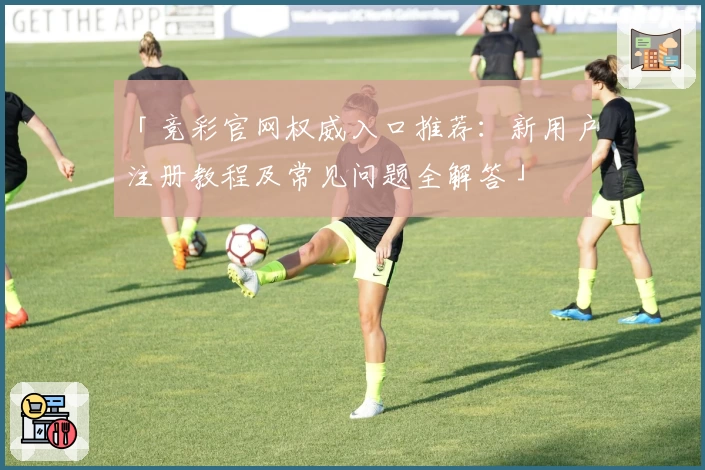 「竞彩官网权威入口推荐：新用户注册教程及常见问题全解答」