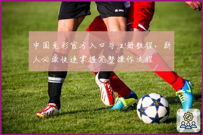 中国竞彩官方入口与注册教程，新人必读快速掌握完整操作流程