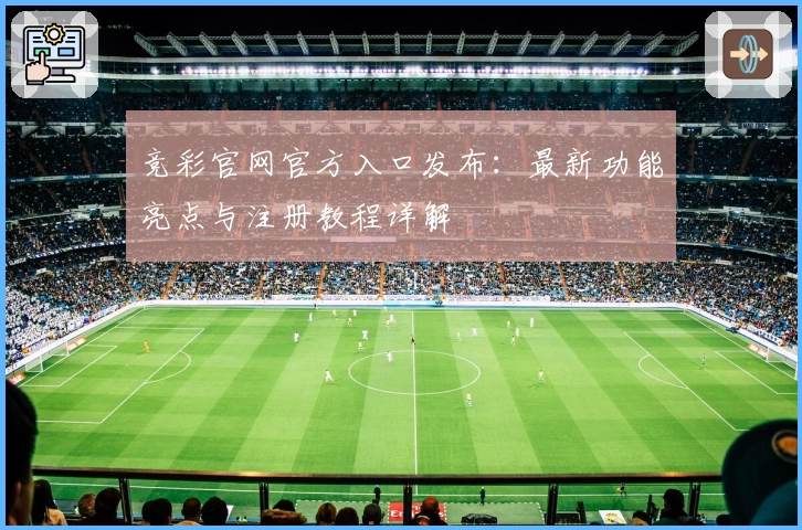 竞彩官网官方入口发布：最新功能亮点与注册教程详解