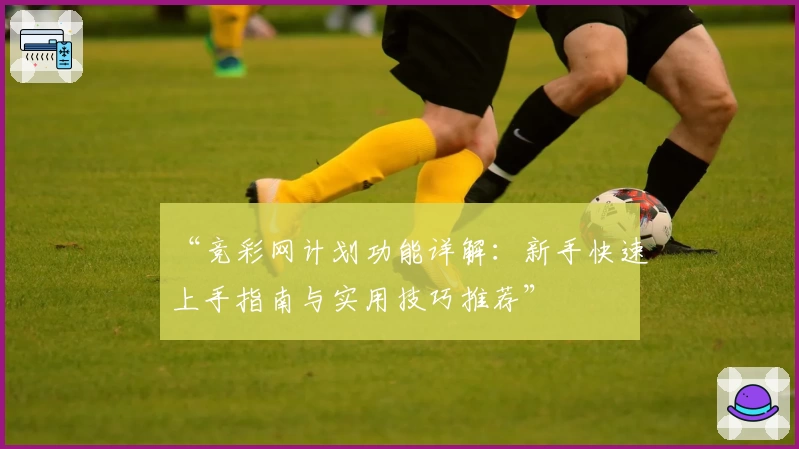 “竞彩网计划功能详解：新手快速上手指南与实用技巧推荐”