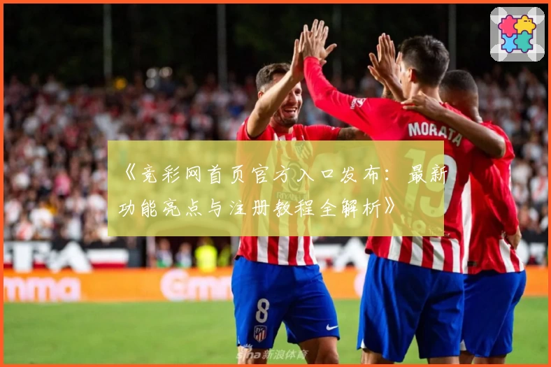 《竞彩网首页官方入口发布：最新功能亮点与注册教程全解析》